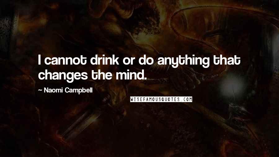 Naomi Campbell quotes: I cannot drink or do anything that changes the mind.