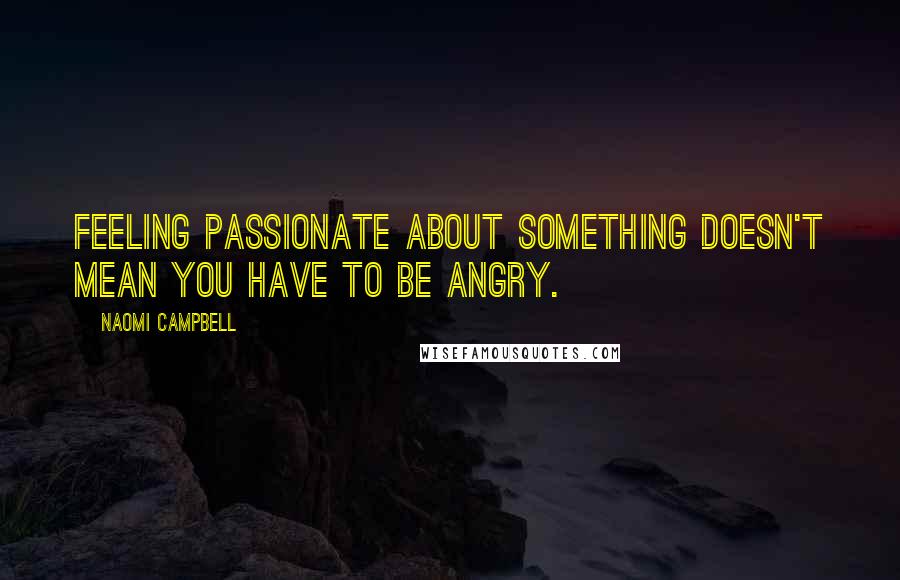 Naomi Campbell quotes: Feeling passionate about something doesn't mean you have to be angry.