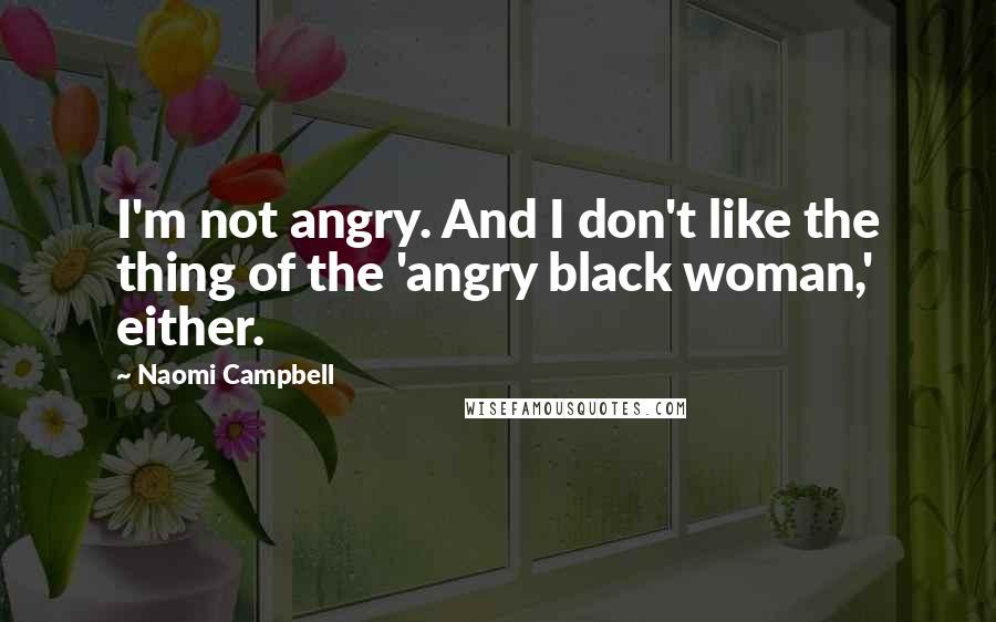 Naomi Campbell quotes: I'm not angry. And I don't like the thing of the 'angry black woman,' either.