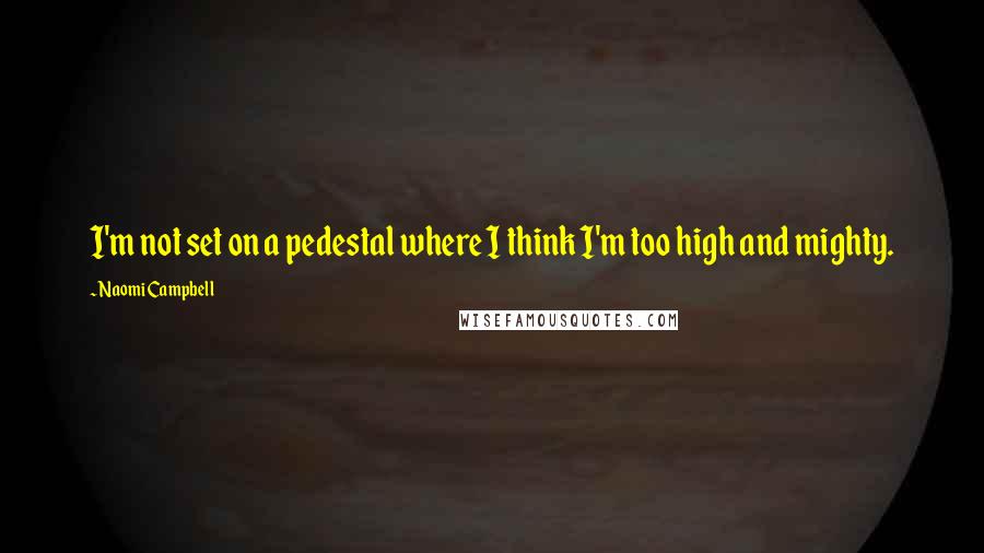 Naomi Campbell quotes: I'm not set on a pedestal where I think I'm too high and mighty.