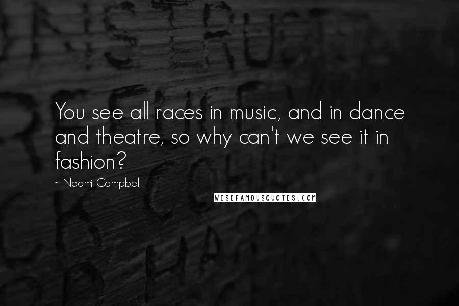 Naomi Campbell quotes: You see all races in music, and in dance and theatre, so why can't we see it in fashion?