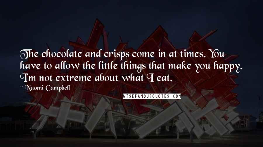 Naomi Campbell quotes: The chocolate and crisps come in at times. You have to allow the little things that make you happy. I'm not extreme about what I eat. Naomi Campbell quotes: The chocolate and crisps come in at times. You have to allow the little things that make you happy. I'm not extreme about what I eat.