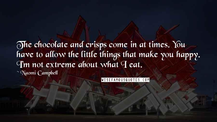 Naomi Campbell quotes: The chocolate and crisps come in at times. You have to allow the little things that make you happy. I'm not extreme about what I eat.