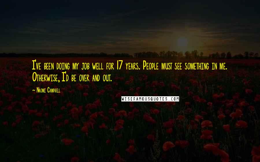 Naomi Campbell quotes: I've been doing my job well for 17 years. People must see something in me. Otherwise, I'd be over and out.