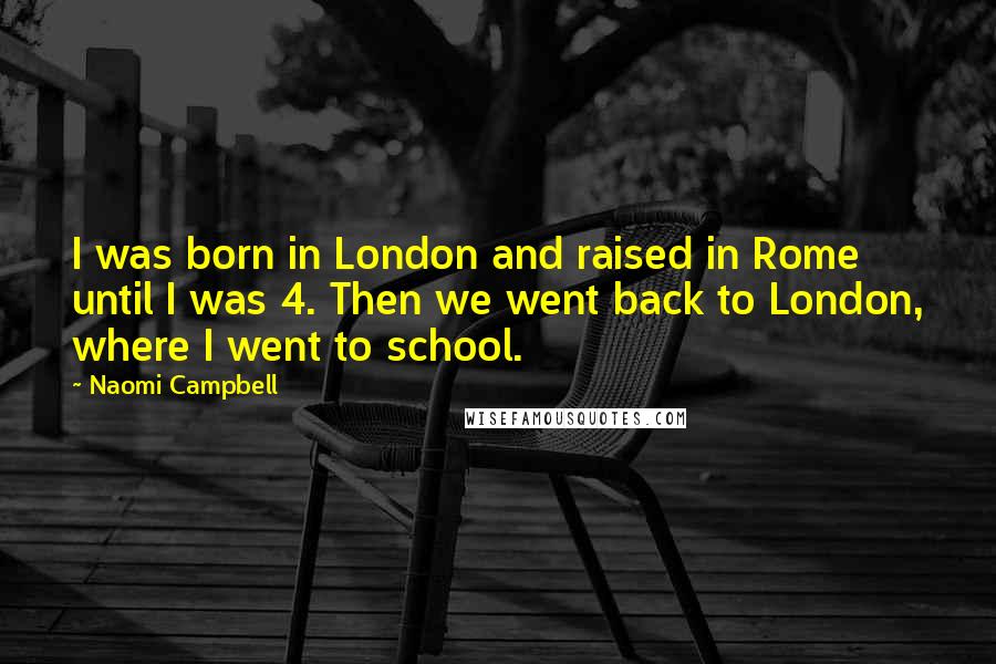 Naomi Campbell quotes: I was born in London and raised in Rome until I was 4. Then we went back to London, where I went to school. Naomi Campbell quotes: I was born in London and raised in Rome until I was 4. Then we went back to London, where I went to school.