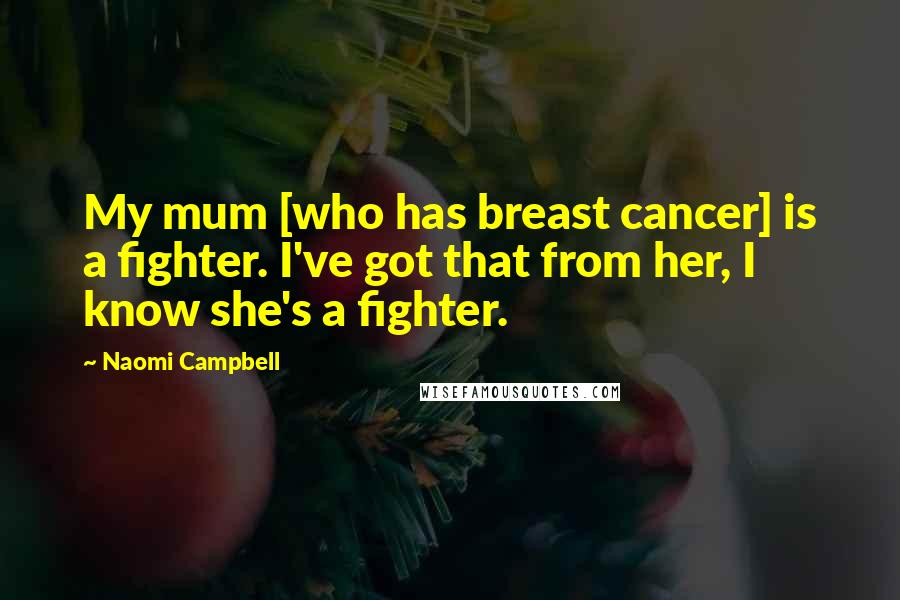 Naomi Campbell quotes: My mum [who has breast cancer] is a fighter. I've got that from her, I know she's a fighter.