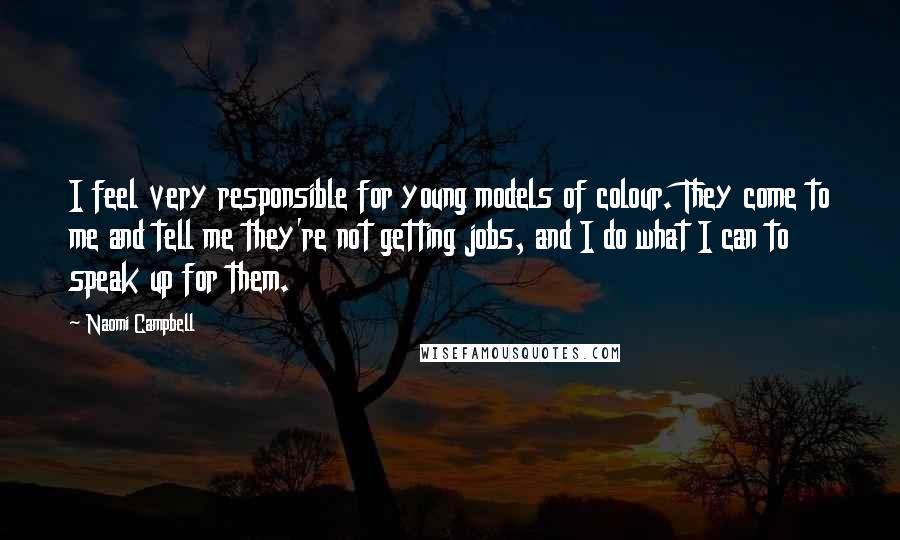 Naomi Campbell quotes: I feel very responsible for young models of colour. They come to me and tell me they're not getting jobs, and I do what I can to speak up for Naomi Campbell quotes: I feel very responsible for young models of colour. They come to me and tell me they're not getting jobs, and I do what I can to speak up for