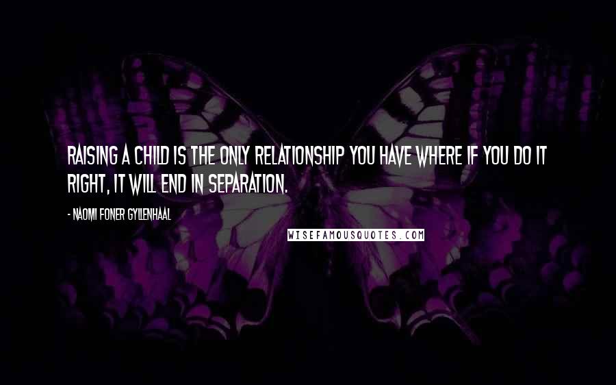 Naomi Foner Gyllenhaal quotes: Raising a child is the only relationship you have where if you do it right, it will end in separation.