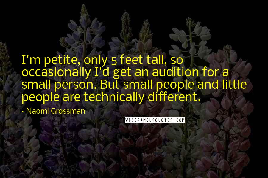 Naomi Grossman quotes: I'm petite, only 5 feet tall, so occasionally I'd get an audition for a small person. But small people and little people are technically different.