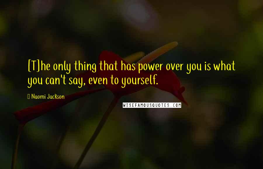 Naomi Jackson quotes: [T]he only thing that has power over you is what you can't say, even to yourself.