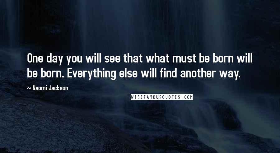 Naomi Jackson quotes: One day you will see that what must be born will be born. Everything else will find another way.