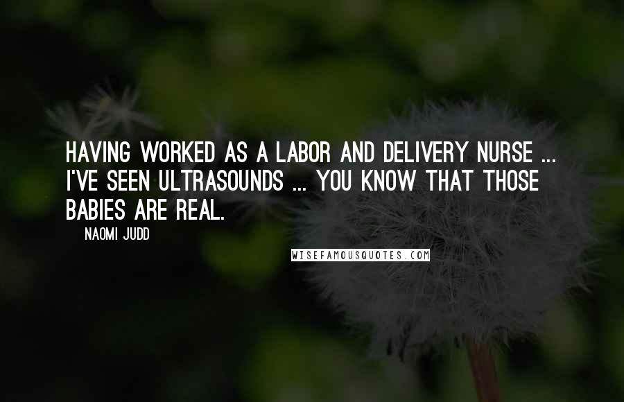 Naomi Judd quotes: Having worked as a labor and delivery nurse ... I've seen ultrasounds ... you know that those babies are real.