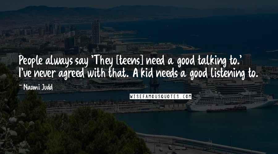 Naomi Judd quotes: People always say 'They [teens] need a good talking to.' I've never agreed with that. A kid needs a good listening to.