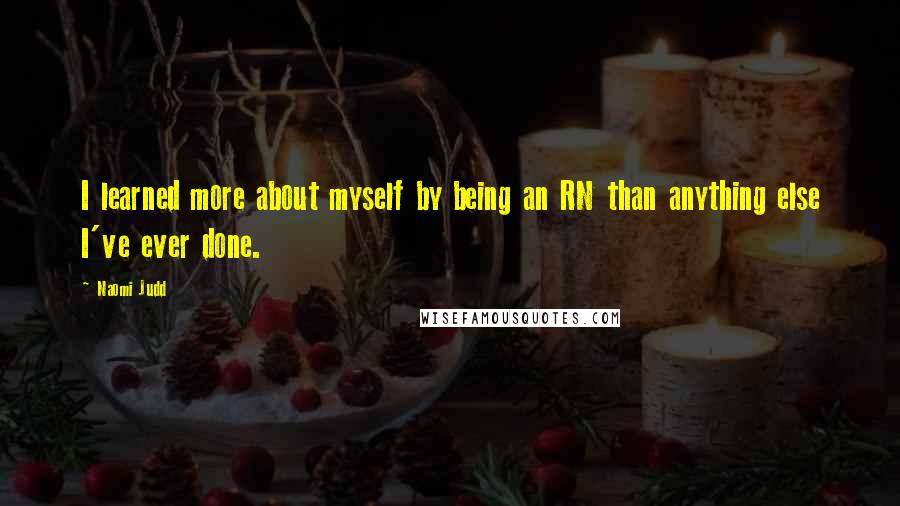 Naomi Judd quotes: I learned more about myself by being an RN than anything else I've ever done.