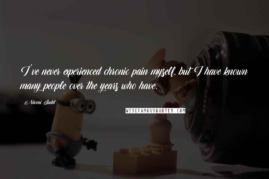 Naomi Judd quotes: I've never experienced chronic pain myself, but I have known many people over the years who have.