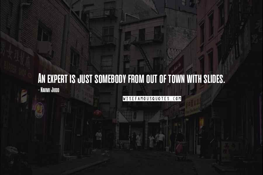 Naomi Judd quotes: An expert is just somebody from out of town with slides.