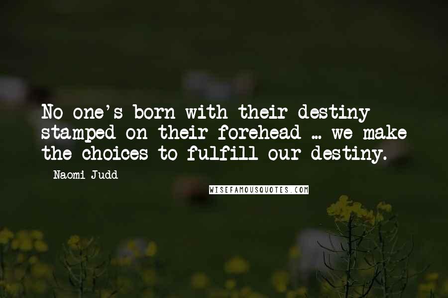 Naomi Judd quotes: No one's born with their destiny stamped on their forehead ... we make the choices to fulfill our destiny.