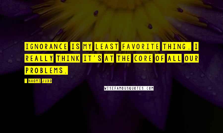 Naomi Judd quotes: Ignorance is my least favorite thing. I really think it's at the core of all our problems.