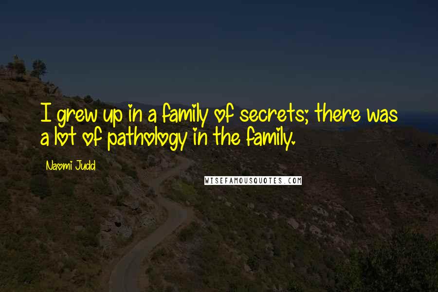 Naomi Judd quotes: I grew up in a family of secrets; there was a lot of pathology in the family.