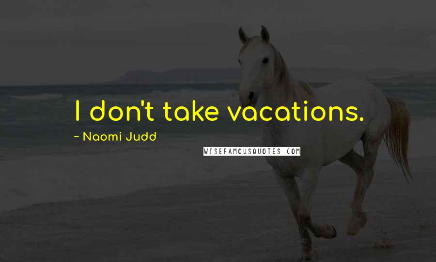 Naomi Judd quotes: I don't take vacations.