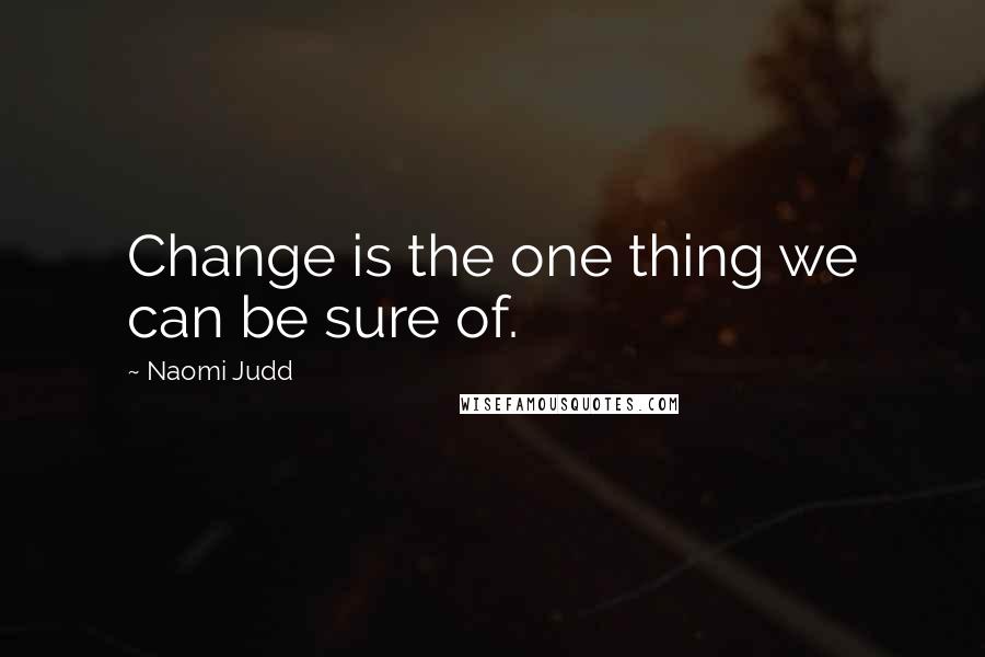 Naomi Judd quotes: Change is the one thing we can be sure of.