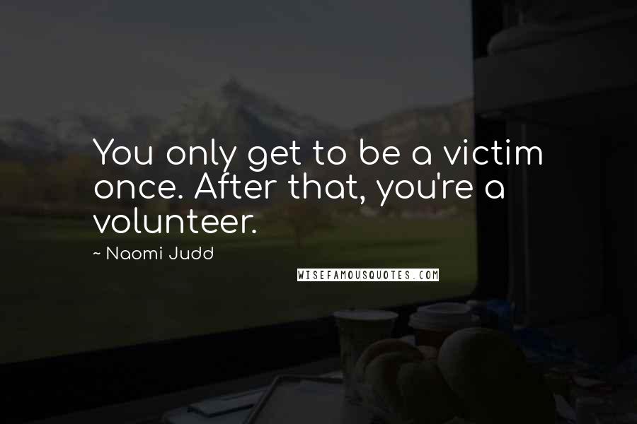 Naomi Judd quotes: You only get to be a victim once. After that, you're a volunteer.