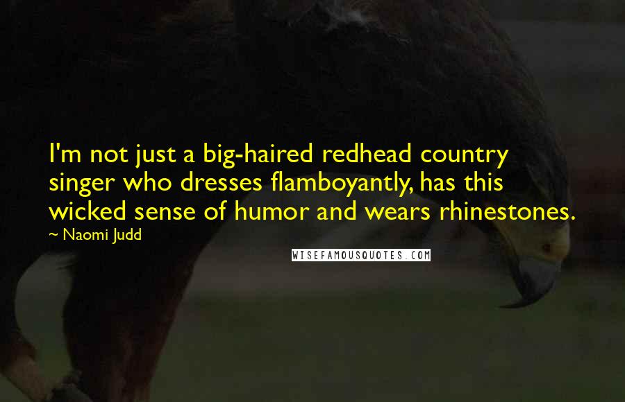 Naomi Judd quotes: I'm not just a big-haired redhead country singer who dresses flamboyantly, has this wicked sense of humor and wears rhinestones.