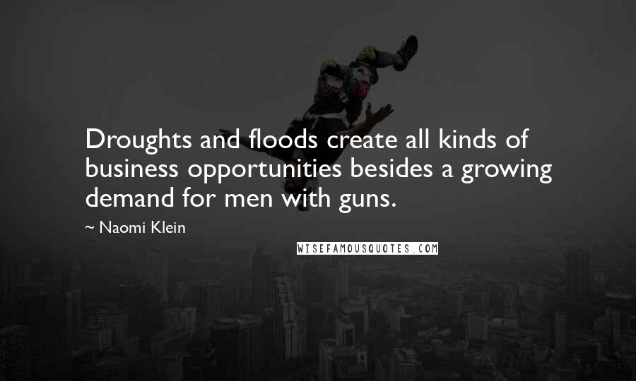 Naomi Klein quotes: Droughts and floods create all kinds of business opportunities besides a growing demand for men with guns. Naomi Klein quotes: Droughts and floods create all kinds of business opportunities besides a growing demand for men with guns.