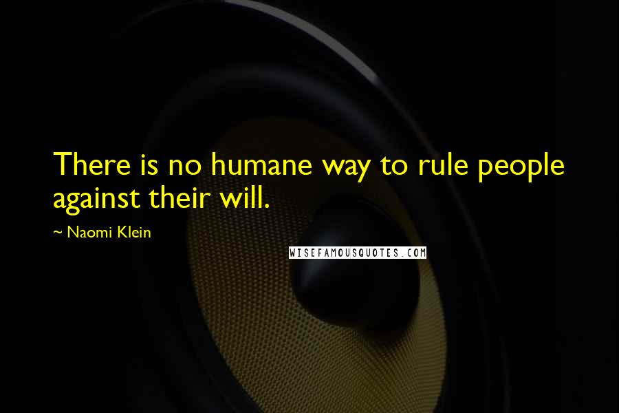 Naomi Klein quotes: There is no humane way to rule people against their will.
