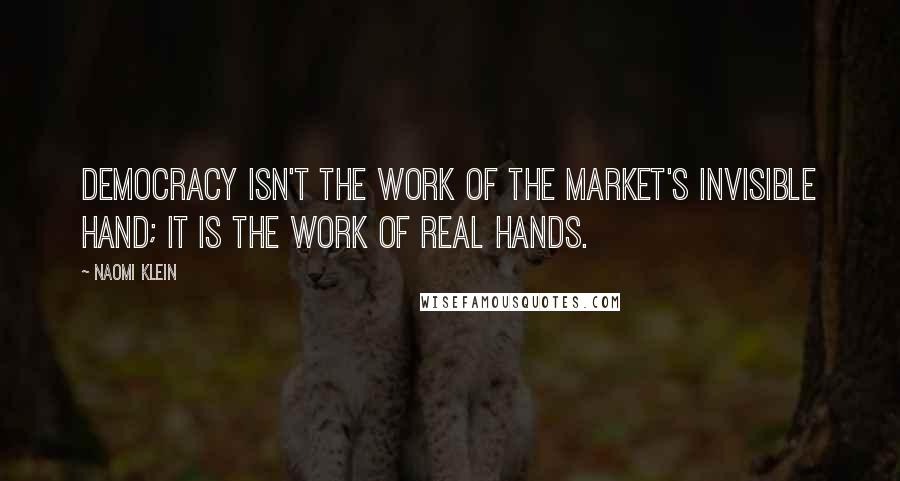 Naomi Klein quotes: Democracy isn't the work of the market's invisible hand; it is the work of real hands.