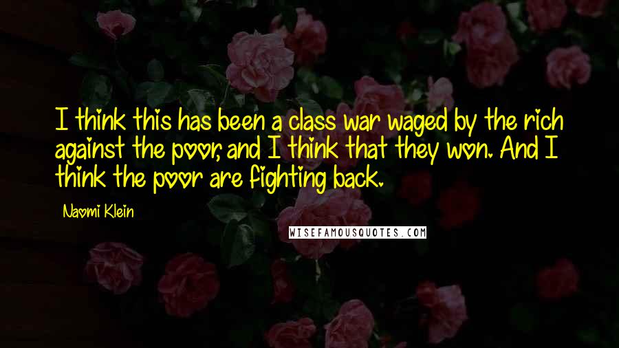 Naomi Klein quotes: I think this has been a class war waged by the rich against the poor, and I think that they won. And I think the poor are fighting back.
