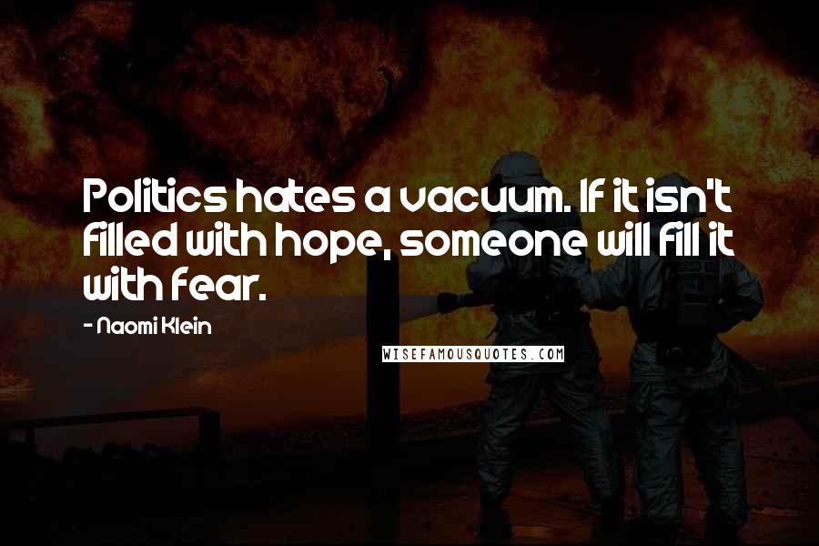 Naomi Klein quotes: Politics hates a vacuum. If it isn't filled with hope, someone will fill it with fear.