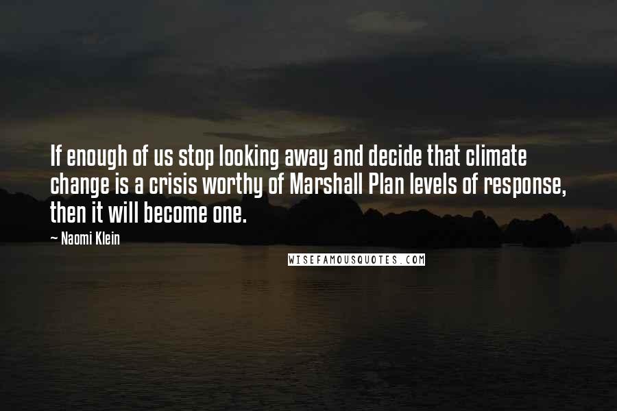 Naomi Klein quotes: If enough of us stop looking away and decide that climate change is a crisis worthy of Marshall Plan levels of response, then it will become one. Naomi Klein quotes: If enough of us stop looking away and decide that climate change is a crisis worthy of Marshall Plan levels of response, then it will become one.