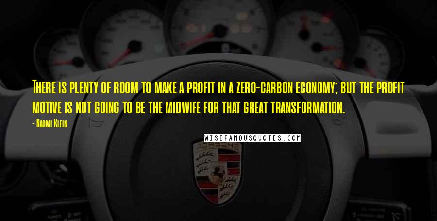 Naomi Klein quotes: There is plenty of room to make a profit in a zero-carbon economy; but the profit motive is not going to be the midwife for that great transformation. Naomi Klein quotes: There is plenty of room to make a profit in a zero-carbon economy; but the profit motive is not going to be the midwife for that great transformation.