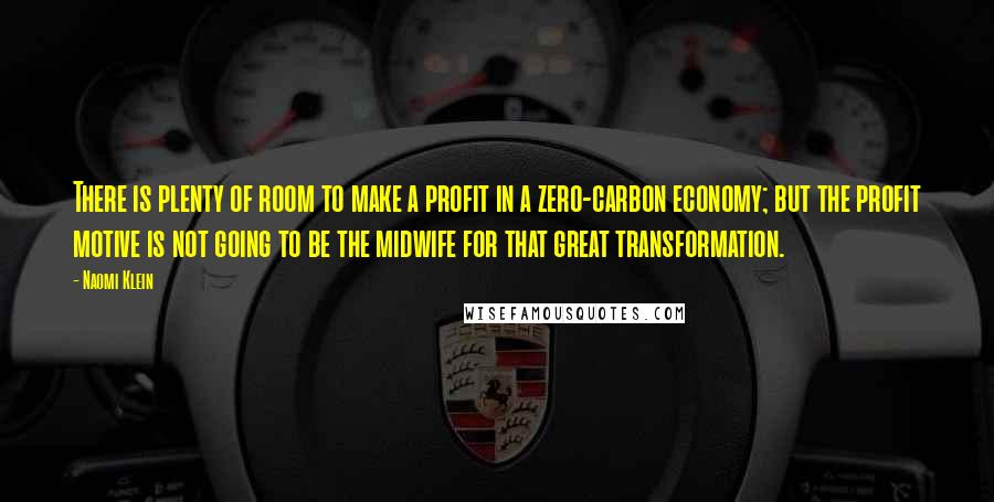 Naomi Klein quotes: There is plenty of room to make a profit in a zero-carbon economy; but the profit motive is not going to be the midwife for that great transformation.