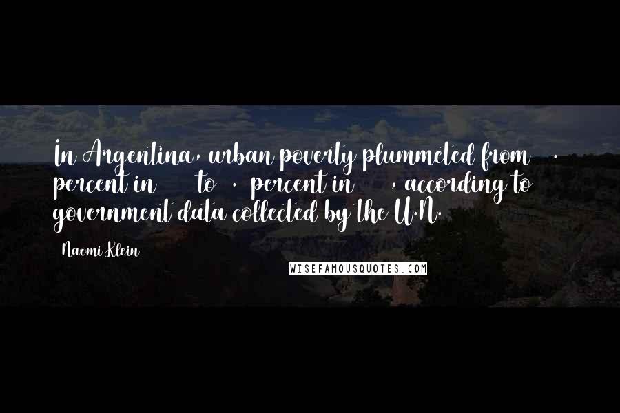 Naomi Klein quotes: In Argentina, urban poverty plummeted from 54.7 percent in 2003 to 6.5 percent in 2011, according to government data collected by the U.N. Naomi Klein quotes: In Argentina, urban poverty plummeted from 54.7 percent in 2003 to 6.5 percent in 2011, according to government data collected by the U.N.