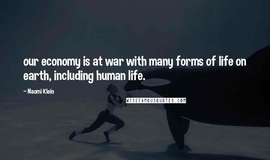 Naomi Klein quotes: our economy is at war with many forms of life on earth, including human life.