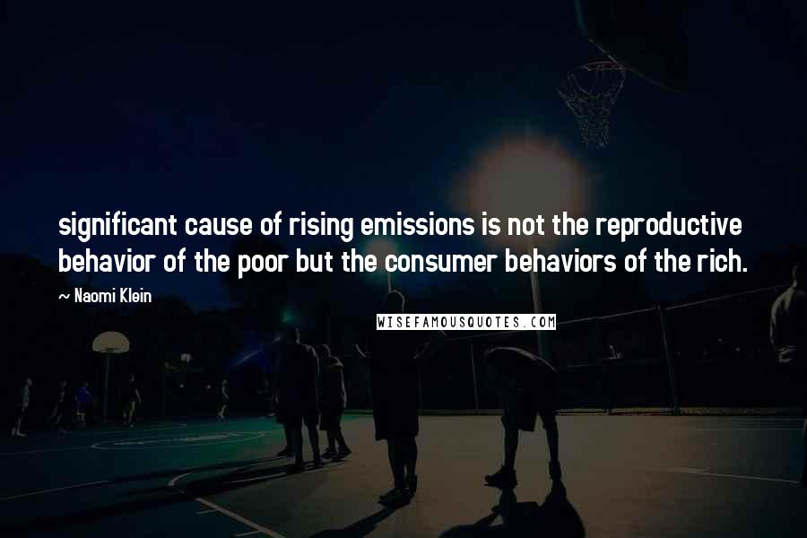 Naomi Klein quotes: significant cause of rising emissions is not the reproductive behavior of the poor but the consumer behaviors of the rich. Naomi Klein quotes: significant cause of rising emissions is not the reproductive behavior of the poor but the consumer behaviors of the rich.