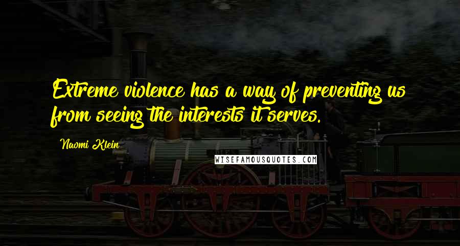 Naomi Klein quotes: Extreme violence has a way of preventing us from seeing the interests it serves.