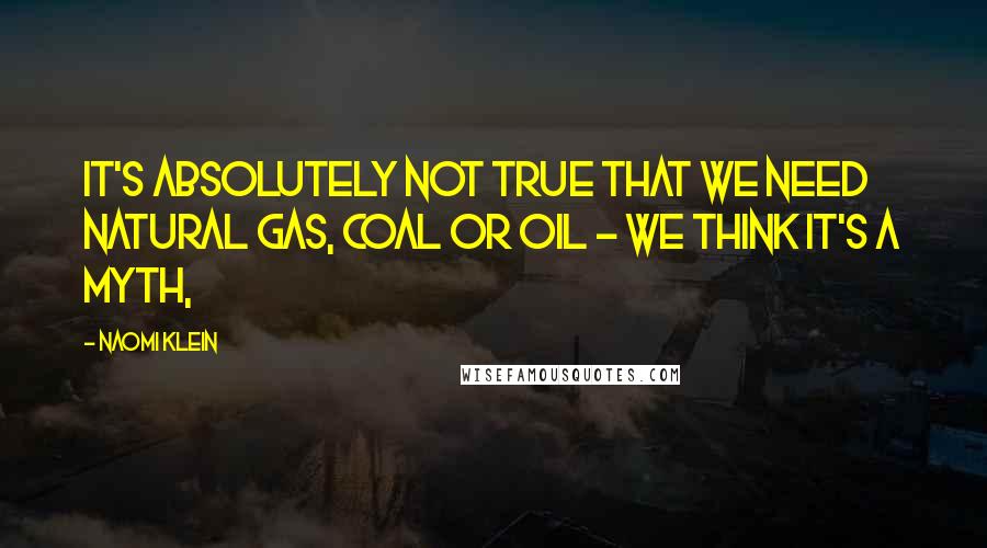Naomi Klein quotes: It's absolutely not true that we need natural gas, coal or oil - we think it's a myth,