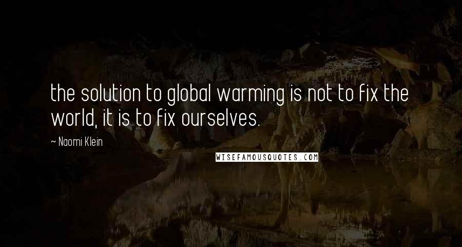 Naomi Klein quotes: the solution to global warming is not to fix the world, it is to fix ourselves.