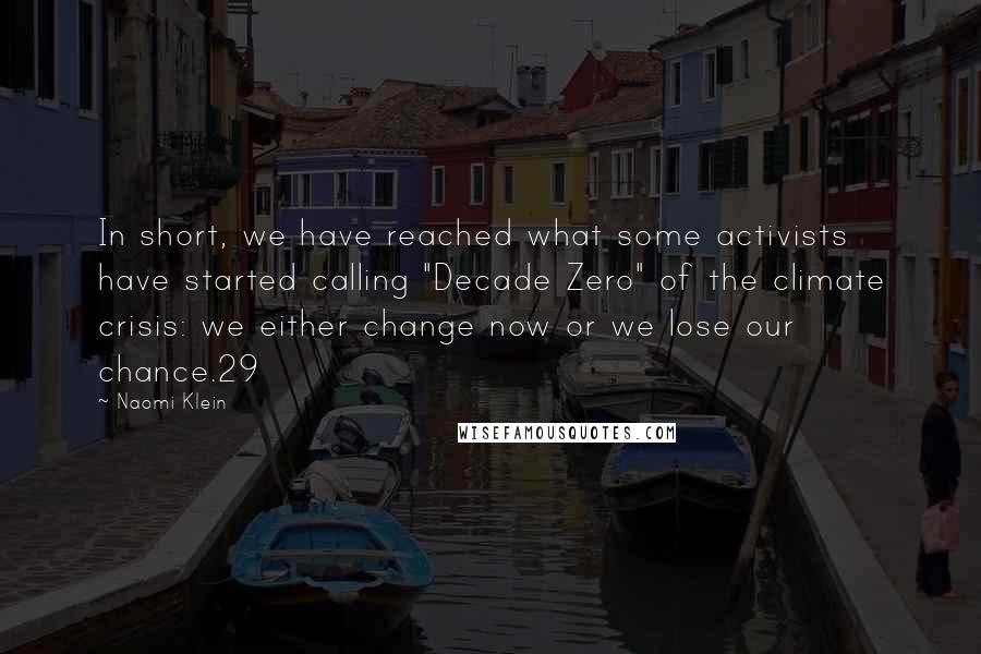 Naomi Klein quotes: In short, we have reached what some activists have started calling "Decade Zero" of the climate crisis: we either change now or we lose our chance.29 Naomi Klein quotes: In short, we have reached what some activists have started calling "Decade Zero" of the climate crisis: we either change now or we lose our chance.29