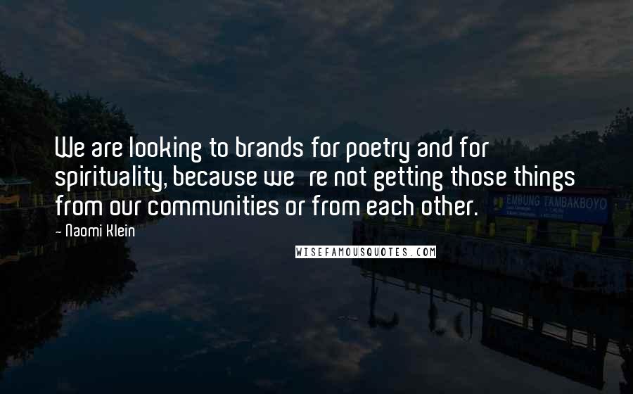 Naomi Klein quotes: We are looking to brands for poetry and for spirituality, because we're not getting those things from our communities or from each other. Naomi Klein quotes: We are looking to brands for poetry and for spirituality, because we're not getting those things from our communities or from each other.