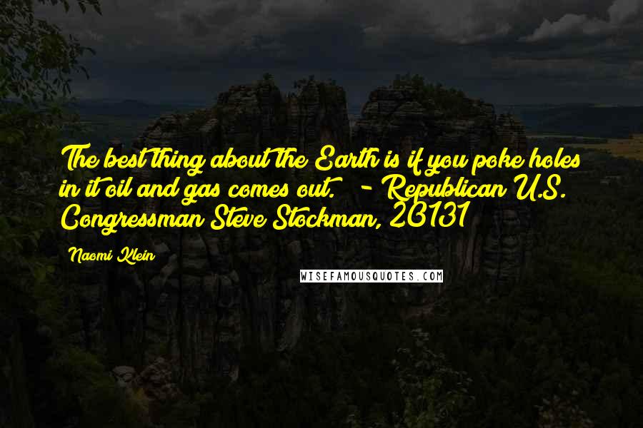 Naomi Klein quotes: The best thing about the Earth is if you poke holes in it oil and gas comes out." - Republican U.S. Congressman Steve Stockman, 20131 Naomi Klein quotes: The best thing about the Earth is if you poke holes in it oil and gas comes out." - Republican U.S. Congressman Steve Stockman, 20131