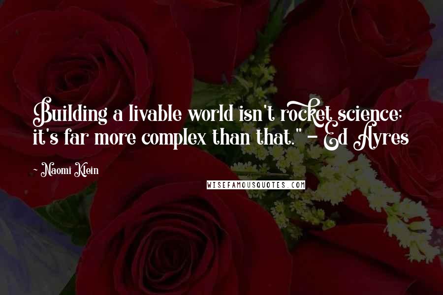 Naomi Klein quotes: Building a livable world isn't rocket science; it's far more complex than that." - Ed Ayres
