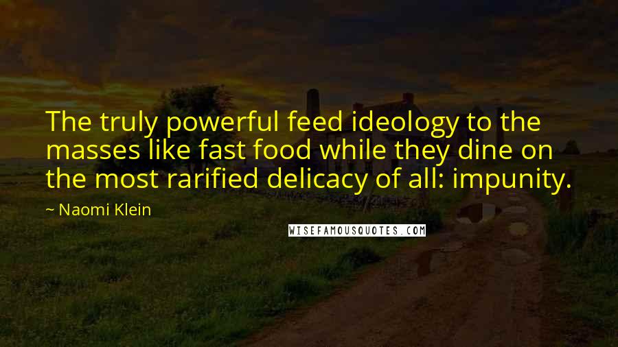 Naomi Klein quotes: The truly powerful feed ideology to the masses like fast food while they dine on the most rarified delicacy of all: impunity.