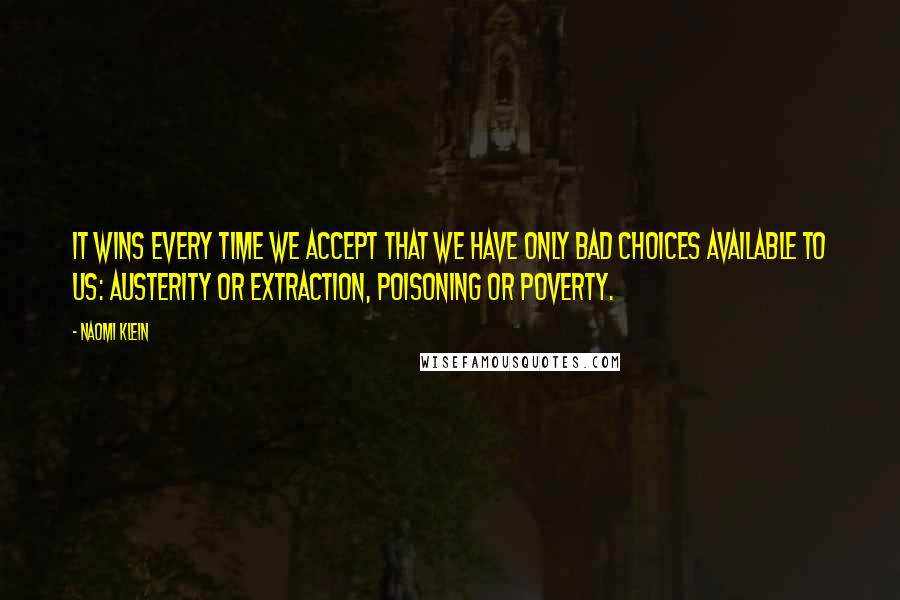 Naomi Klein quotes: It wins every time we accept that we have only bad choices available to us: austerity or extraction, poisoning or poverty. Naomi Klein quotes: It wins every time we accept that we have only bad choices available to us: austerity or extraction, poisoning or poverty.