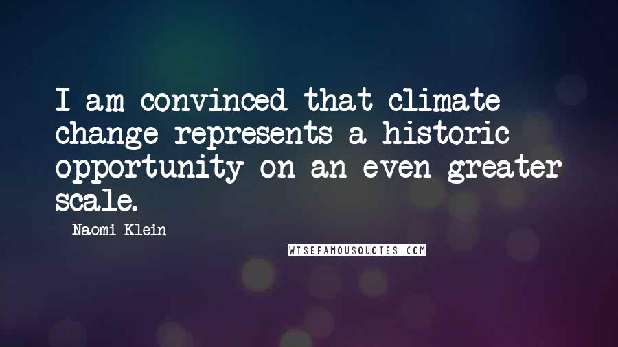 Naomi Klein quotes: I am convinced that climate change represents a historic opportunity on an even greater scale.