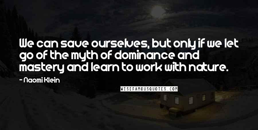 Naomi Klein quotes: We can save ourselves, but only if we let go of the myth of dominance and mastery and learn to work with nature. Naomi Klein quotes: We can save ourselves, but only if we let go of the myth of dominance and mastery and learn to work with nature.