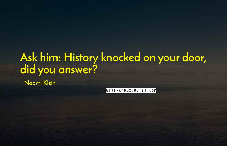 Naomi Klein quotes: Ask him: History knocked on your door, did you answer?